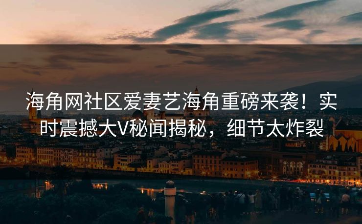 海角网社区爱妻艺海角重磅来袭！实时震撼大V秘闻揭秘，细节太炸裂