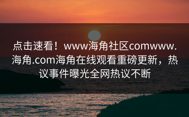 点击速看！www海角社区comwww.海角.com海角在线观看重磅更新，热议事件曝光全网热议不断
