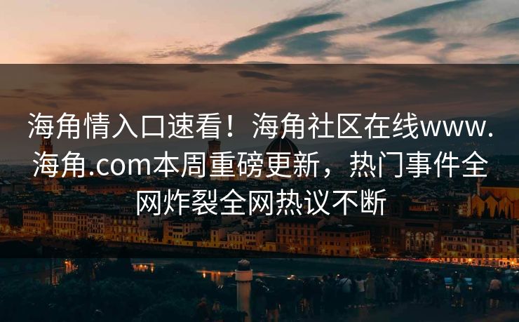 海角情入口速看！海角社区在线www.海角.com本周重磅更新，热门事件全网炸裂全网热议不断
