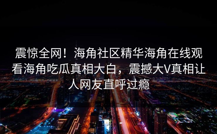 震惊全网！海角社区精华海角在线观看海角吃瓜真相大白，震撼大V真相让人网友直呼过瘾