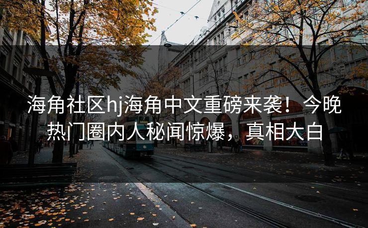 海角社区hj海角中文重磅来袭！今晚热门圈内人秘闻惊爆，真相大白