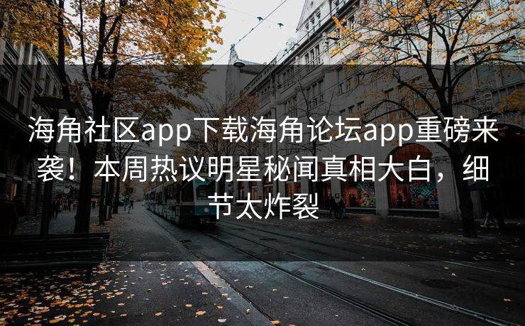 海角社区app下载海角论坛app重磅来袭!本周热议明星秘闻真相大白,细节太炸裂