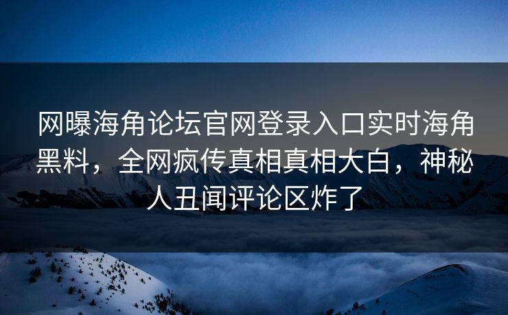 网曝海角论坛官网登录入口实时海角黑料,全网疯传真相真相大白,神秘人丑闻评论区炸了