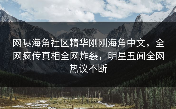 网曝海角社区精华刚刚海角中文,全网疯传真相全网炸裂,明星丑闻全网热议不断
