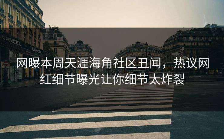 网曝本周天涯海角社区丑闻，热议网红细节曝光让你细节太炸裂