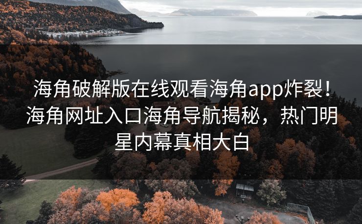 海角破解版在线观看海角app炸裂！海角网址入口海角导航揭秘，热门明星内幕真相大白
