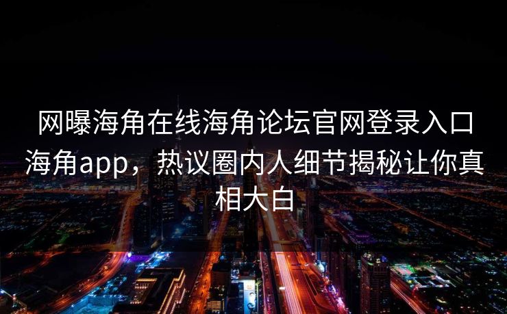 网曝海角在线海角论坛官网登录入口海角app，热议圈内人细节揭秘让你真相大白