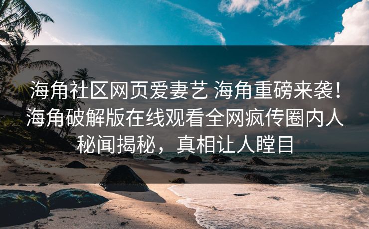 海角社区网页爱妻艺 海角重磅来袭！海角破解版在线观看全网疯传圈内人秘闻揭秘，真相让人瞠目
