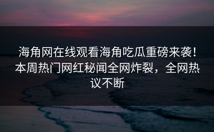 海角网在线观看海角吃瓜重磅来袭！本周热门网红秘闻全网炸裂，全网热议不断
