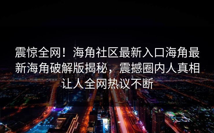 震惊全网！海角社区最新入口海角最新海角破解版揭秘，震撼圈内人真相让人全网热议不断