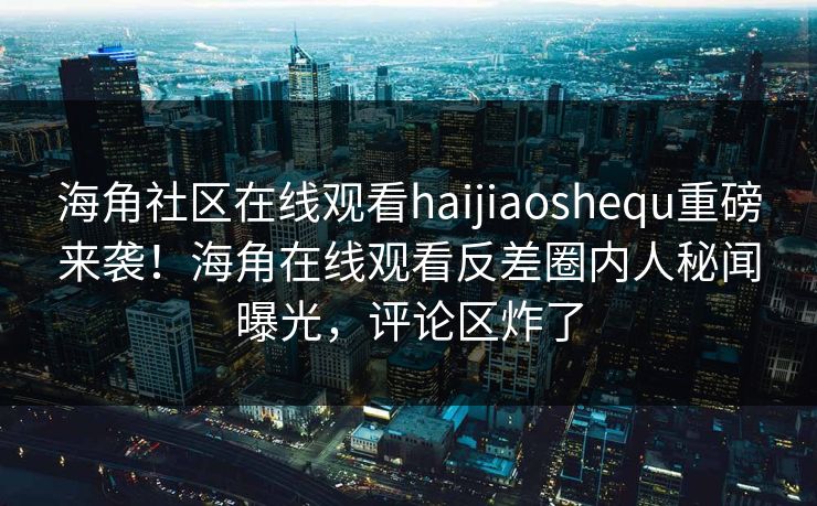 海角社区在线观看haijiaoshequ重磅来袭！海角在线观看反差圈内人秘闻曝光，评论区炸了