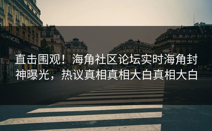 直击围观！海角社区论坛实时海角封神曝光，热议真相真相大白真相大白
