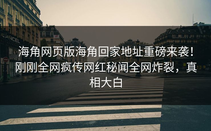 海角网页版海角回家地址重磅来袭！刚刚全网疯传网红秘闻全网炸裂，真相大白