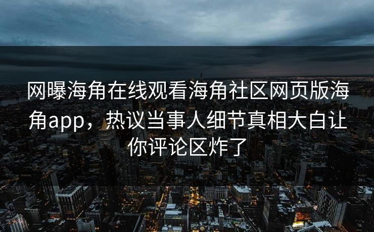 网曝海角在线观看海角社区网页版海角app，热议当事人细节真相大白让你评论区炸了