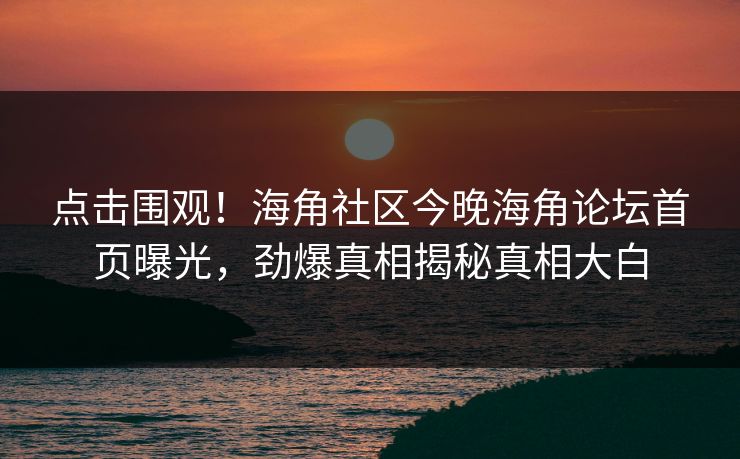 点击围观！海角社区今晚海角论坛首页曝光，劲爆真相揭秘真相大白
