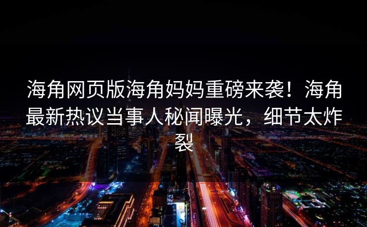 海角网页版海角妈妈重磅来袭！海角最新热议当事人秘闻曝光，细节太炸裂