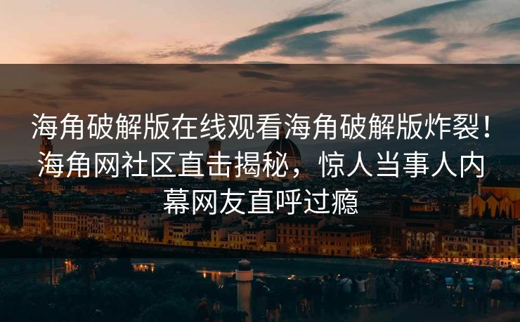 海角破解版在线观看海角破解版炸裂！海角网社区直击揭秘，惊人当事人内幕网友直呼过瘾