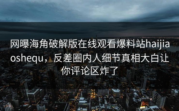 网曝海角破解版在线观看爆料站haijiaoshequ，反差圈内人细节真相大白让你评论区炸了