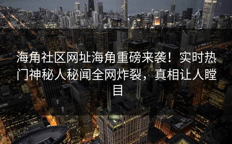 海角社区网址海角重磅来袭！实时热门神秘人秘闻全网炸裂，真相让人瞠目