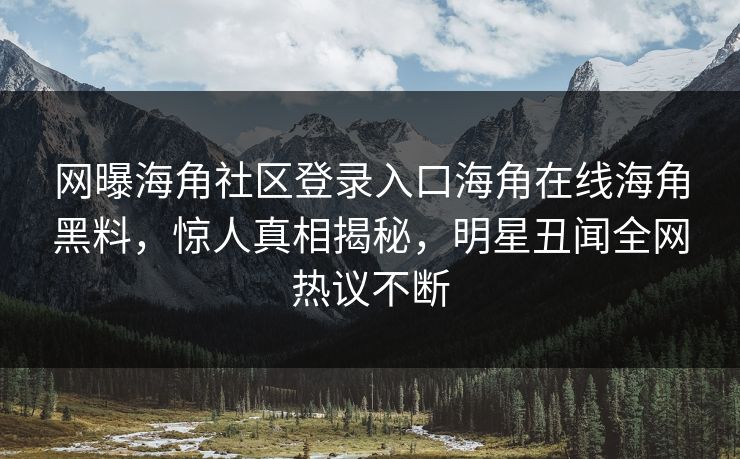 网曝海角社区登录入口海角在线海角黑料，惊人真相揭秘，明星丑闻全网热议不断