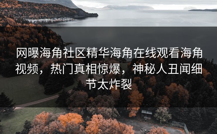 网曝海角社区精华海角在线观看海角视频，热门真相惊爆，神秘人丑闻细节太炸裂