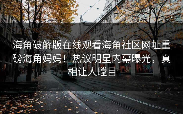 海角破解版在线观看海角社区网址重磅海角妈妈！热议明星内幕曝光，真相让人瞠目