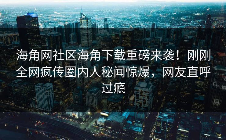 海角网社区海角下载重磅来袭！刚刚全网疯传圈内人秘闻惊爆，网友直呼过瘾