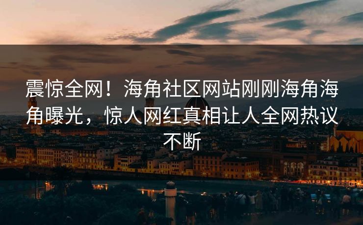震惊全网！海角社区网站刚刚海角海角曝光，惊人网红真相让人全网热议不断
