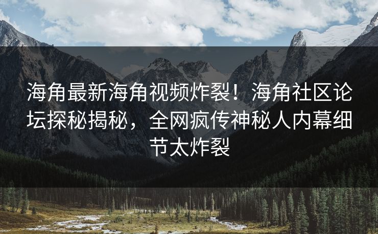 海角最新海角视频炸裂！海角社区论坛探秘揭秘，全网疯传神秘人内幕细节太炸裂