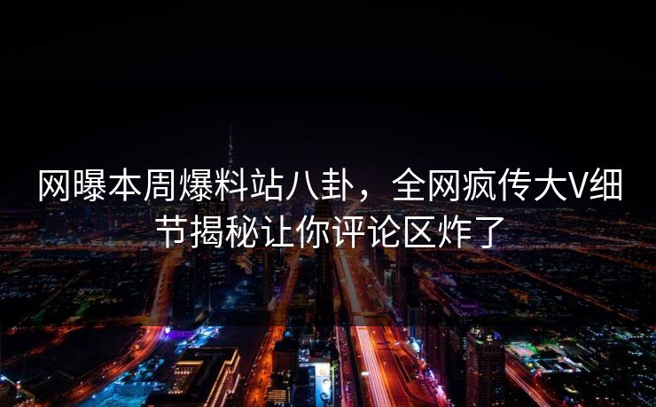 网曝本周爆料站八卦，全网疯传大V细节揭秘让你评论区炸了