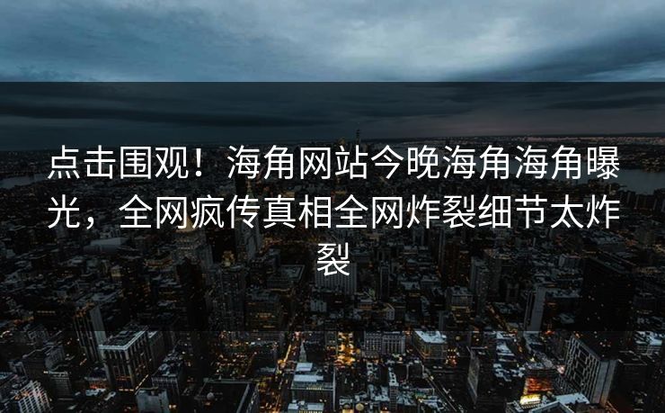 点击围观！海角网站今晚海角海角曝光，全网疯传真相全网炸裂细节太炸裂
