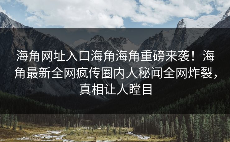 海角网址入口海角海角重磅来袭！海角最新全网疯传圈内人秘闻全网炸裂，真相让人瞠目