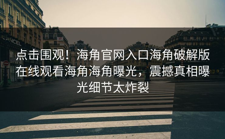 点击围观！海角官网入口海角破解版在线观看海角海角曝光，震撼真相曝光细节太炸裂
