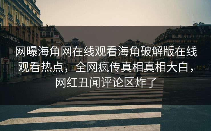 网曝海角网在线观看海角破解版在线观看热点，全网疯传真相真相大白，网红丑闻评论区炸了