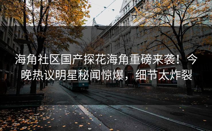 海角社区国产探花海角重磅来袭！今晚热议明星秘闻惊爆，细节太炸裂