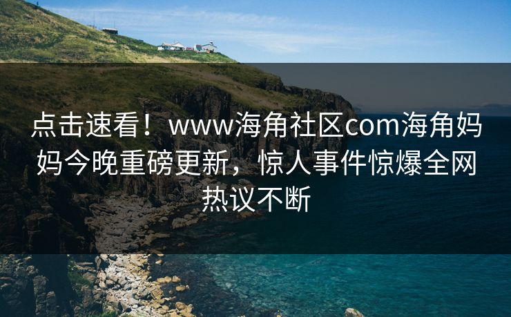 点击速看！www海角社区com海角妈妈今晚重磅更新，惊人事件惊爆全网热议不断
