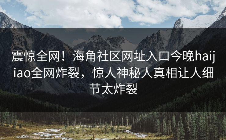 震惊全网！海角社区网址入口今晚haijiao全网炸裂，惊人神秘人真相让人细节太炸裂