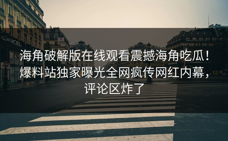海角破解版在线观看震撼海角吃瓜！爆料站独家曝光全网疯传网红内幕，评论区炸了