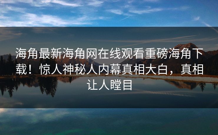 海角最新海角网在线观看重磅海角下载！惊人神秘人内幕真相大白，真相让人瞠目