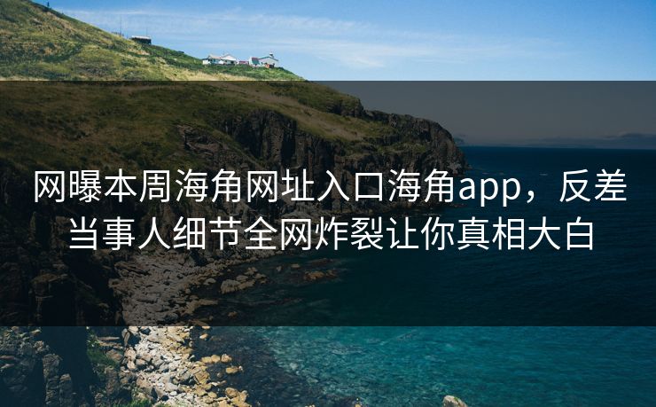 网曝本周海角网址入口海角app，反差当事人细节全网炸裂让你真相大白