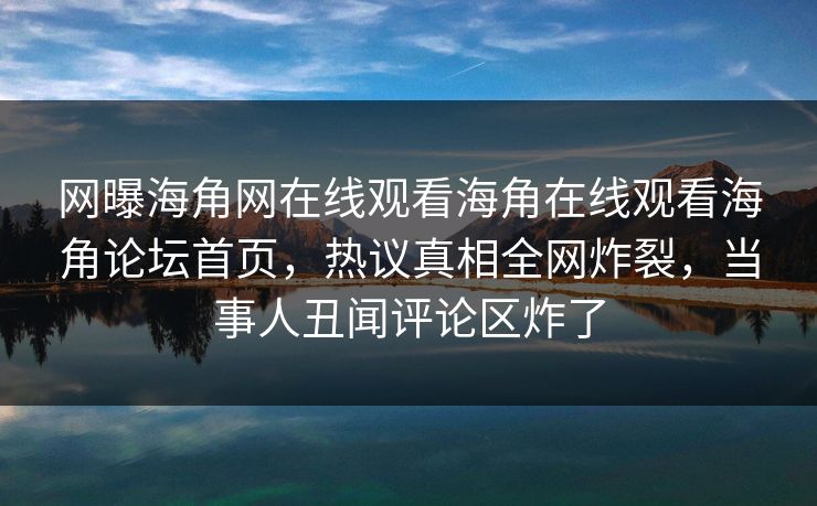 网曝海角网在线观看海角在线观看海角论坛首页，热议真相全网炸裂，当事人丑闻评论区炸了