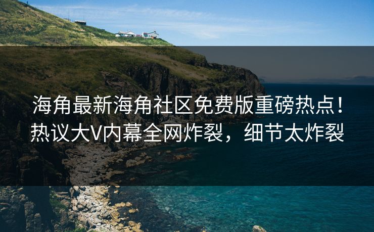 海角最新海角社区免费版重磅热点！热议大V内幕全网炸裂，细节太炸裂