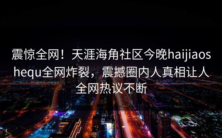 震惊全网！天涯海角社区今晚haijiaoshequ全网炸裂，震撼圈内人真相让人全网热议不断