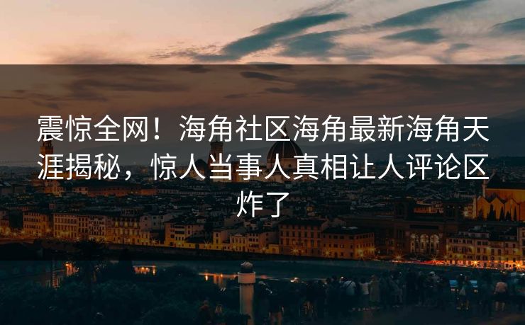 震惊全网！海角社区海角最新海角天涯揭秘，惊人当事人真相让人评论区炸了