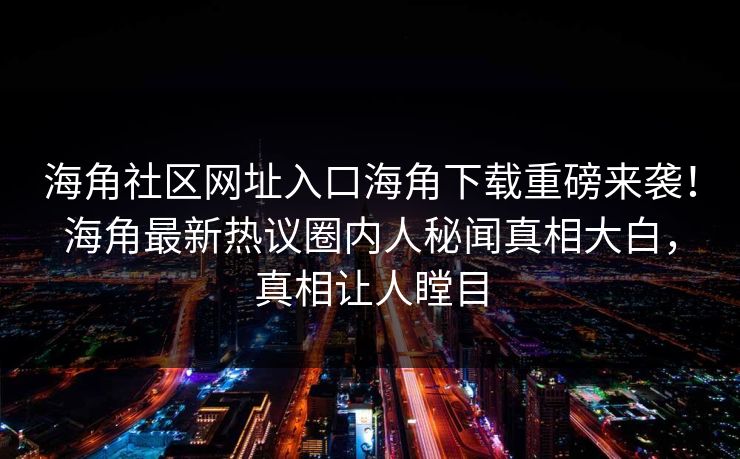 海角社区网址入口海角下载重磅来袭！海角最新热议圈内人秘闻真相大白，真相让人瞠目