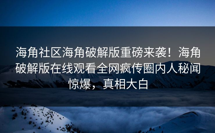 海角社区海角破解版重磅来袭！海角破解版在线观看全网疯传圈内人秘闻惊爆，真相大白