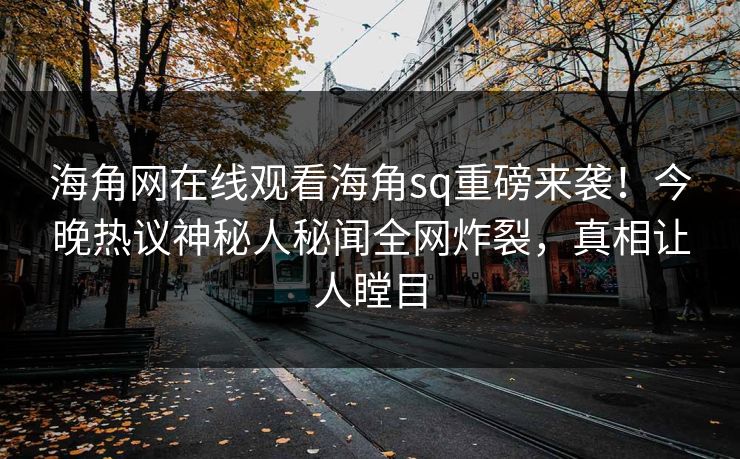 海角网在线观看海角sq重磅来袭！今晚热议神秘人秘闻全网炸裂，真相让人瞠目