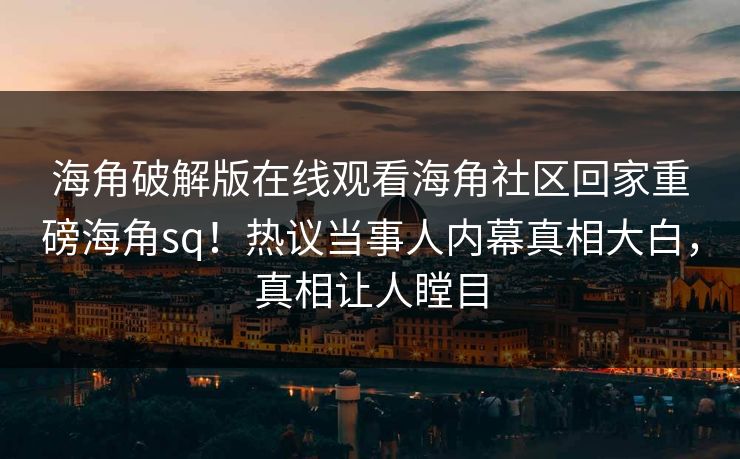 海角破解版在线观看海角社区回家重磅海角sq！热议当事人内幕真相大白，真相让人瞠目