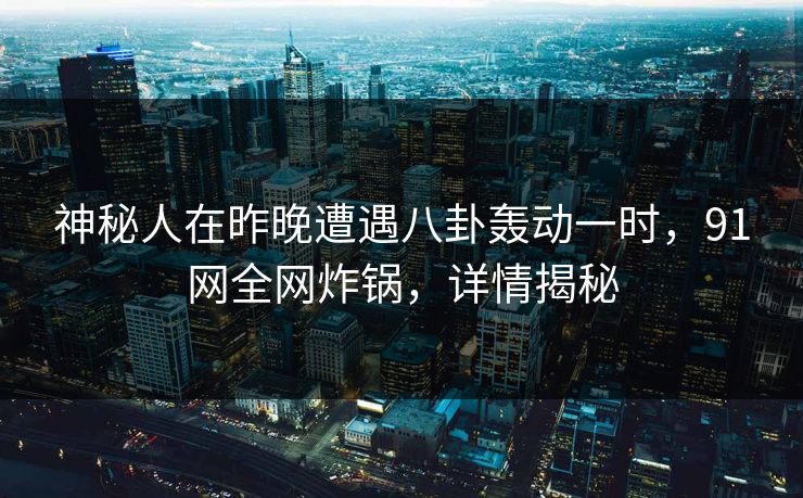 神秘人在昨晚遭遇八卦轰动一时，91网全网炸锅，详情揭秘