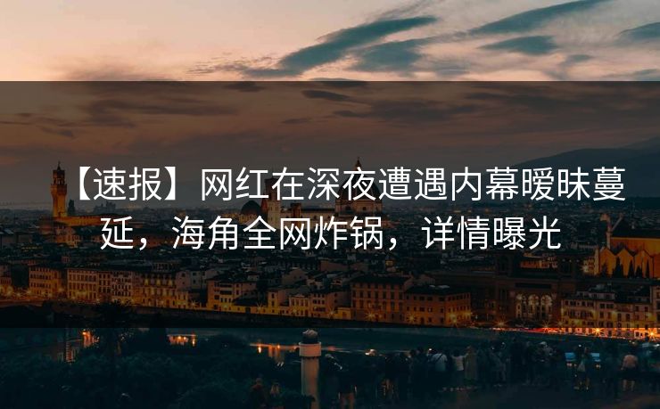 【速报】网红在深夜遭遇内幕暧昧蔓延，海角全网炸锅，详情曝光